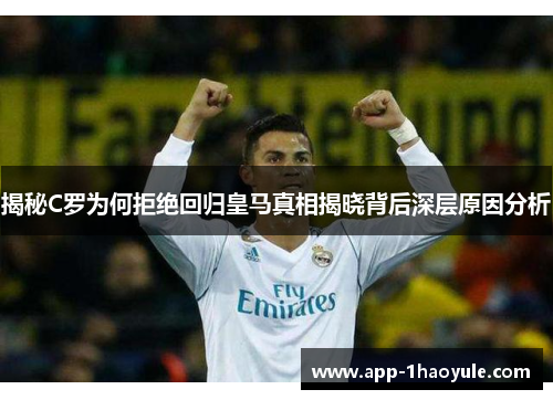 揭秘C罗为何拒绝回归皇马真相揭晓背后深层原因分析 揭秘C罗为何拒绝回归皇马真相揭晓背后深层原因分析