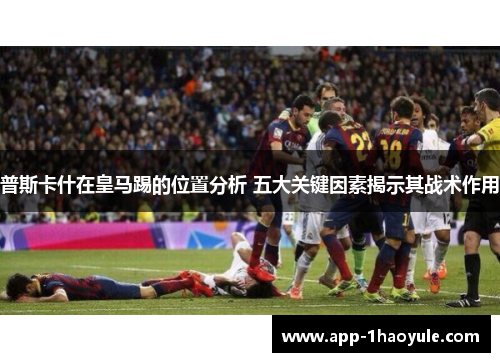 普斯卡什在皇马踢的位置分析 五大关键因素揭示其战术作用
