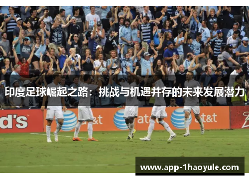 印度足球崛起之路:挑战与机遇并存的未来发展潜力 印度足球崛起之路:挑战与机遇并存的未来发展潜力