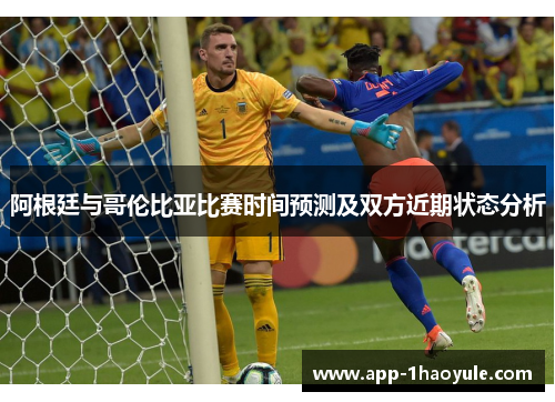阿根廷与哥伦比亚比赛时间预测及双方近期状态分析 阿根廷与哥伦比亚比赛时间预测及双方近期状态分析