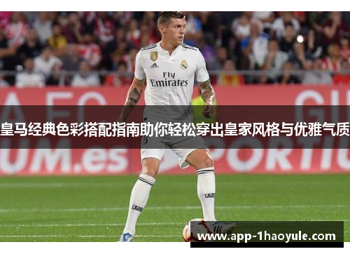 皇马经典色彩搭配指南助你轻松穿出皇家风格与优雅气质 皇马经典色彩搭配指南助你轻松穿出皇家风格与优雅气质