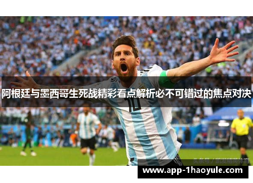 阿根廷与墨西哥生死战精彩看点解析必不可错过的焦点对决