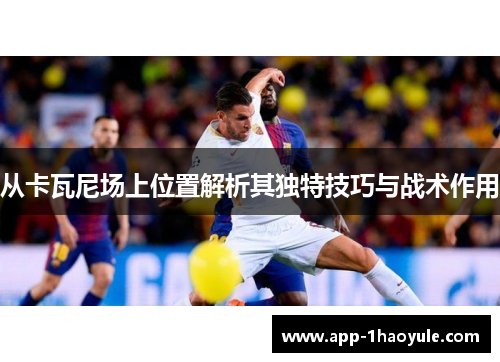 从卡瓦尼场上位置解析其独特技巧与战术作用