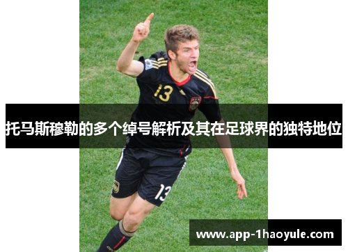 托马斯穆勒的多个绰号解析及其在足球界的独特地位 托马斯穆勒的多个绰号解析及其在足球界的独特地位