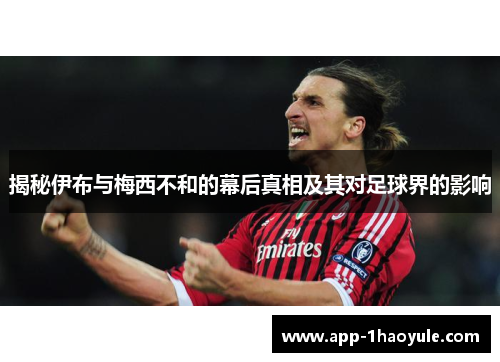 揭秘伊布与梅西不和的幕后真相及其对足球界的影响 揭秘伊布与梅西不和的幕后真相及其对足球界的影响
