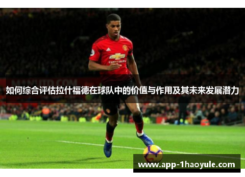 如何综合评估拉什福德在球队中的价值与作用及其未来发展潜力 如何综合评估拉什福德在球队中的价值与作用及其未来发展潜力