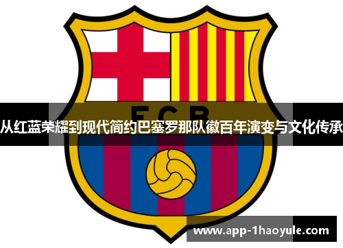 从红蓝荣耀到现代简约巴塞罗那队徽百年演变与文化传承 从红蓝荣耀到现代简约巴塞罗那队徽百年演变与文化传承