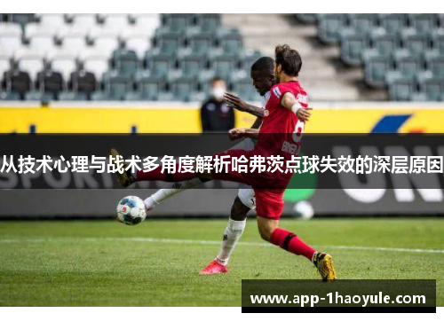 从技术心理与战术多角度解析哈弗茨点球失效的深层原因