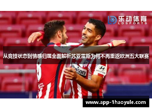 从竞技状态到情感归属全面解析苏亚雷斯为何不再重返欧洲五大联赛