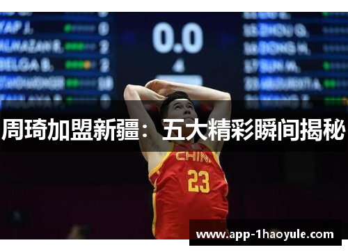 周琦加盟新疆:五大精彩瞬间揭秘 周琦加盟新疆:五大精彩瞬间揭秘