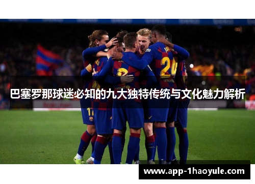 巴塞罗那球迷必知的九大独特传统与文化魅力解析