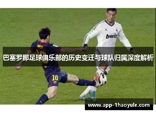 巴塞罗那足球俱乐部的历史变迁与球队归属深度解析