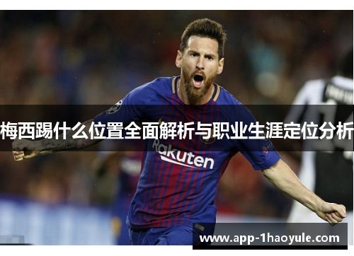 梅西踢什么位置全面解析与职业生涯定位分析 梅西踢什么位置全面解析与职业生涯定位分析