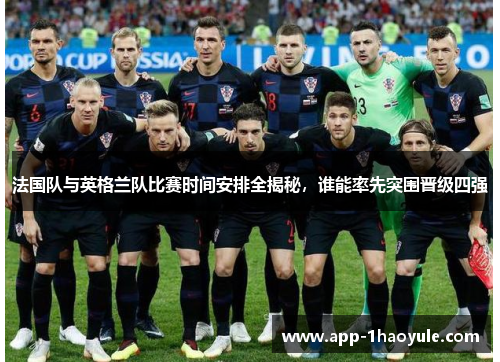 法国队与英格兰队比赛时间安排全揭秘，谁能率先突围晋级四强