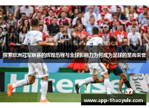 探索欧洲冠军联赛的辉煌历程与全球影响力为何成为足球的至高荣誉